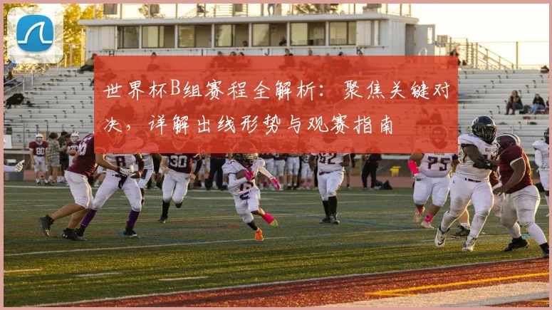 世界杯B组赛程全解析：聚焦关键对决，详解出线形势与观赛指南
