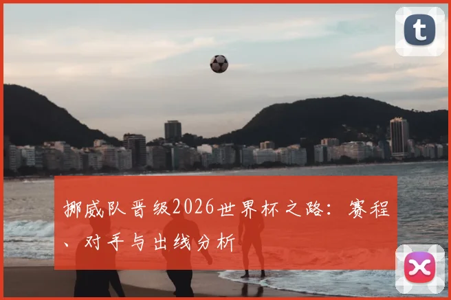 挪威队晋级2026世界杯之路:赛程、对手与出线分析