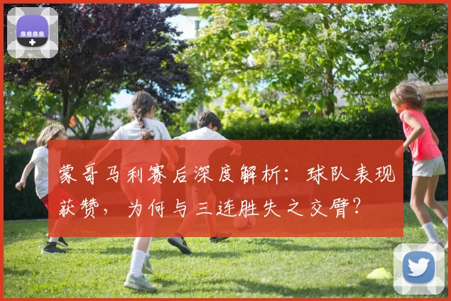 蒙哥马利赛后深度解析:球队表现获赞,为何与三连胜失之交臂?