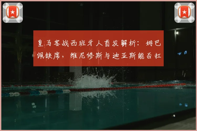 皇马客战西班牙人首发解析:姆巴佩缺席,维尼修斯与迪亚斯能否扛起进攻大旗?