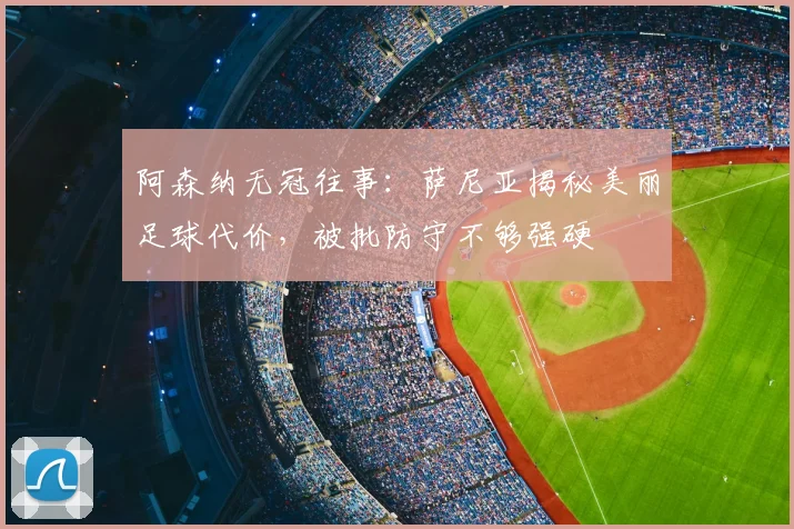阿森纳无冠往事：萨尼亚揭秘美丽足球代价，被批防守不够强硬