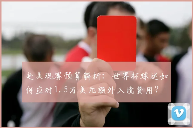 赴美观赛预算解析:世界杯球迷如何应对1.5万美元额外入境费用?
