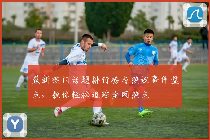 最新热门话题排行榜与热议事件盘点,教你轻松追踪全网热点