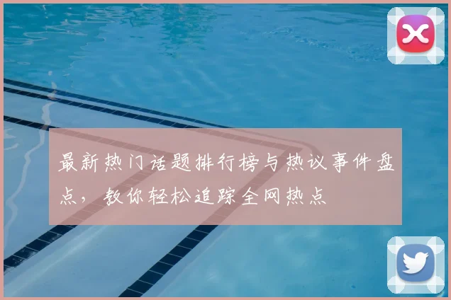最新热门话题排行榜与热议事件盘点，教你轻松追踪全网热点