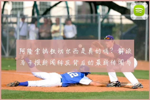 阿隆索执教切尔西是真的吗？解读马卡报新闻转发背后的最新传闻与真相