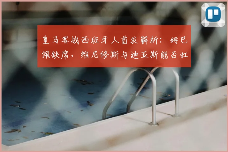 皇马客战西班牙人首发解析:姆巴佩缺席,维尼修斯与迪亚斯能否扛起进攻大旗?