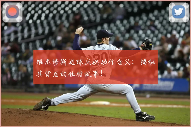 维尼修斯进球庆祝动作含义：揭秘其背后的独特故事！
