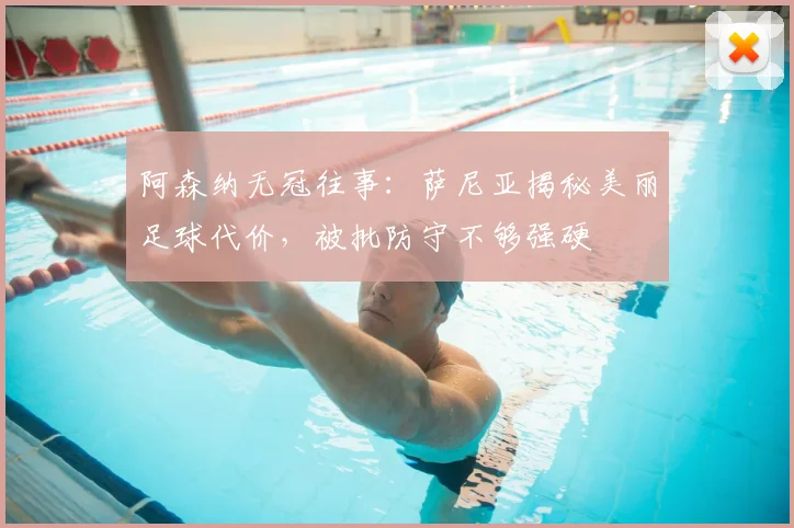 阿森纳无冠往事:萨尼亚揭秘美丽足球代价,被批防守不够强硬